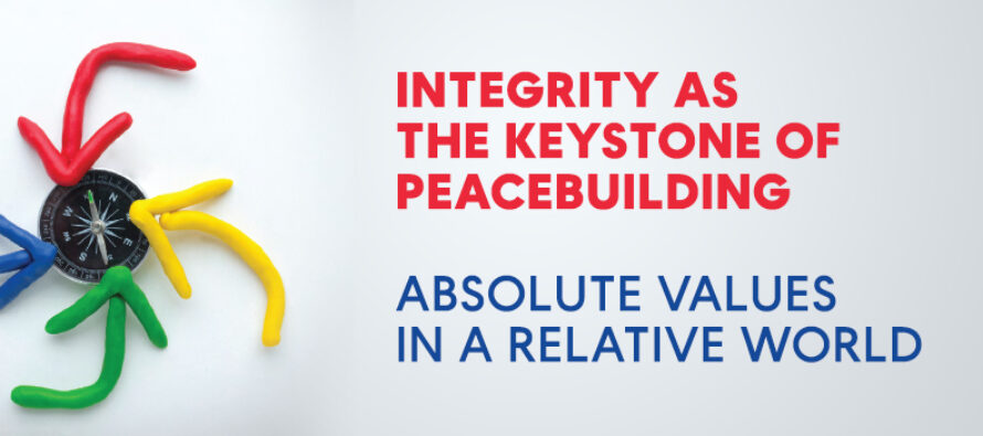 INTEGRITY AS THE KEYSTONE OF PEACEBUILDING: ABSOLUTE VALUES IN A RELATIVE WORLD