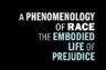 A PHENOMENOLOGY OF RACE THE EMBODIED LIFE OF PREJUDICE